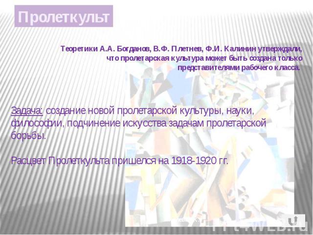 Теоретики А.А. Богданов, В.Ф. Плетнев, Ф.И. Калинин утверждали, что пролетарская культура может быть создана только представителями рабочего класса. Задача: создание новой пролетарской культуры, науки, философии, подчинение искусства задачам пролета…