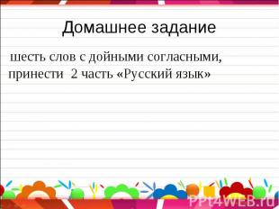 Домашнее задание шесть слов с дойными согласными,принести 2 часть «Русский язык»