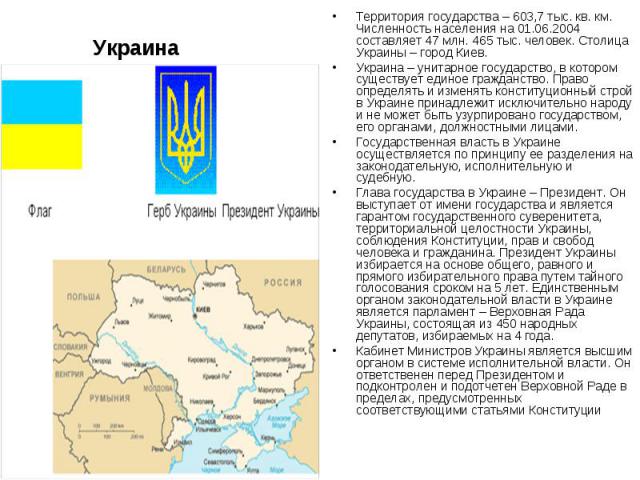 Украина Территория государства – 603,7 тыс. кв. км. Численность населения на 01.06.2004 составляет 47 млн. 465 тыс. человек. Столица Украины – город Киев. Украина – унитарное государство, в котором существует единое гражданство. Право определять и и…
