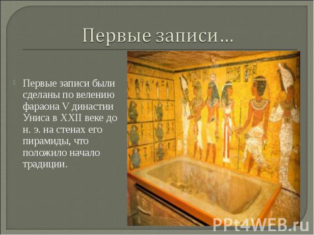 Первые записи…Первые записи были сделаны по велению фараона V династии Униса в XXII веке до н. э. на стенах его пирамиды, что положило начало традиции.
