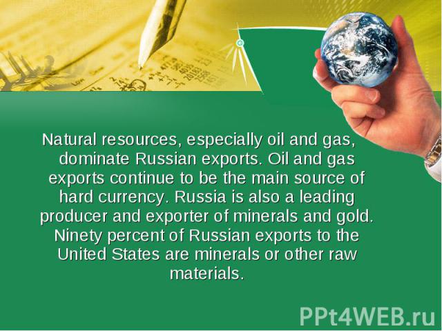 Natural resources, especially oil and gas, dominate Russian exports. Oil and gas exports continue to be the main source of hard currency. Russia is also a leading producer and exporter of minerals and gold. Ninety percent of Russian exports to the U…