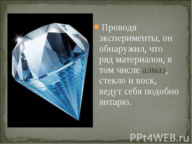 Проводя эксперименты, он обнаружил, что ряд материалов, в том числе алмаз, стекло и воск, ведут себя подобно янтарю.