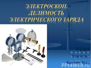 Электроскоп. Делимость электрического заряда 9 класс Учитель: Костик И.С.