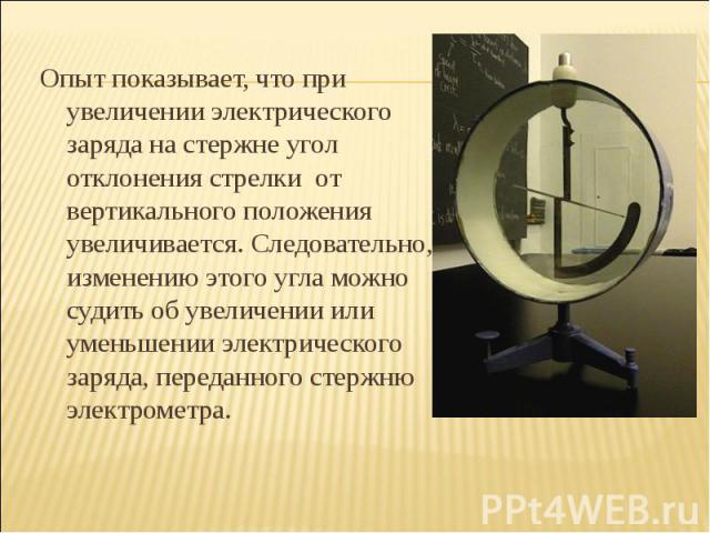 Опыт показывает, что при увеличении электрического заряда на стержне угол отклонения стрелки от вертикального положения увеличивается. Следовательно, по изменению этого угла можно судить об увеличении или уменьшении электрического заряда, переданног…