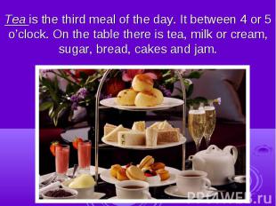 Tea is the third meal of the day. It between 4 or 5 o’clock. On the table there