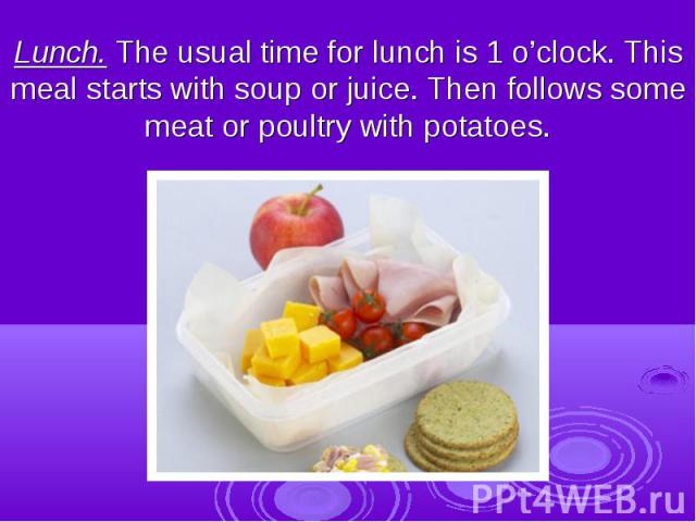 Lunch. The usual time for lunch is 1 o’clock. This meal starts with soup or juice. Then follows some meat or poultry with potatoes.