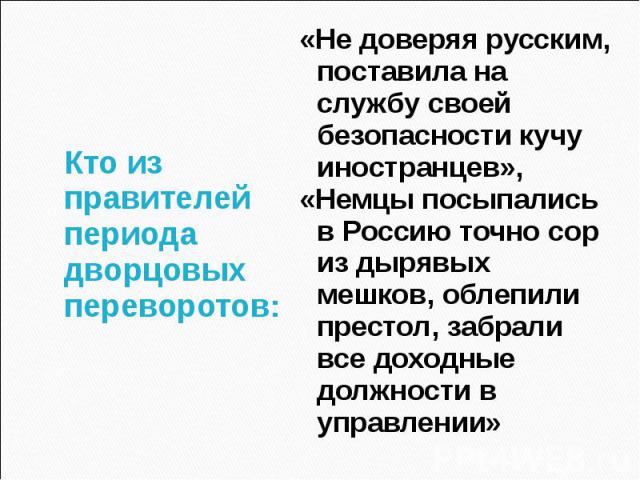 Кто из правителей периода дворцовых переворотов:«Не доверяя русским, поставила на службу своей безопасности кучу иностранцев»,«Немцы посыпались в Россию точно сор из дырявых мешков, облепили престол, забрали все доходные должности в управлении»