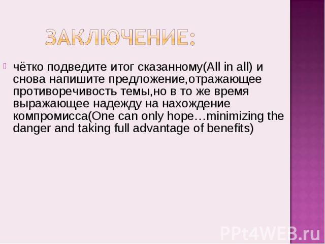 Заключение:чётко подведите итог сказанному(All in all) и снова напишите предложение,отражающее противоречивость темы,но в то же время выражающее надежду на нахождение компромисса(One can only hope…minimizing the danger and taking full advantage of b…