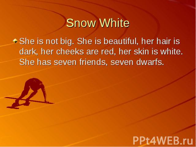 Snow White She is not big. She is beautiful, her hair is dark, her cheeks are red, her skin is white. She has seven friends, seven dwarfs.