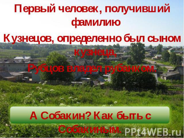 Первый человек, получивший фамилиюКузнецов, определенно был сыном кузнеца,Рубцов владел рубанком.А Собакин? Как быть с Собакиным.