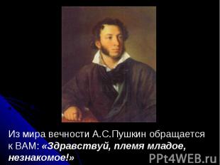 Из мира вечности А.С.Пушкин обращается к ВАМ: «Здравствуй, племя младое, незнако