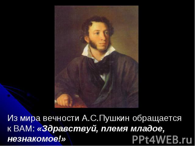 Из мира вечности А.С.Пушкин обращается к ВАМ: «Здравствуй, племя младое, незнакомое!»