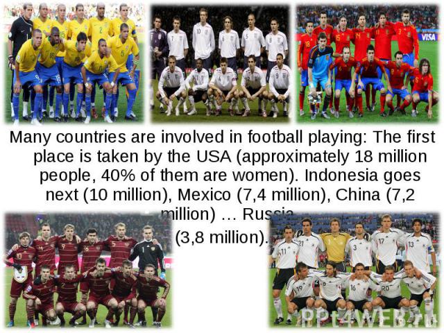 Many countries are involved in football playing: The first place is taken by the USA (approximately 18 million people, 40% of them are women). Indonesia goes next (10 million), Mexico (7,4 million), China (7,2 million) … Russia (3,8 million).