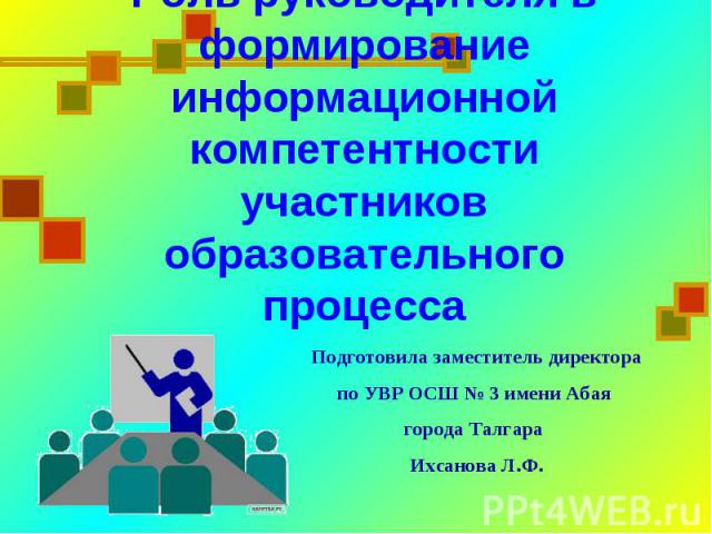 Роль руководителя в формирование информационной компетентности участников образовательного процесса Подготовила заместитель директорапо УВР ОСШ № 3 имени Абая города Талгара Ихсанова Л.Ф.