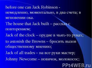 before one can Jack Robinson - немедленно, моментально, в два счета; в мгновении