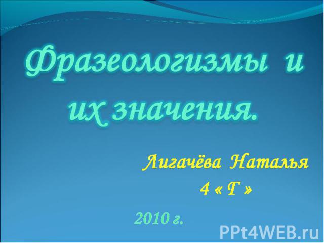 Фразеологизмы и их значения Лигачёва Наталья4 « Г » 2010 г.