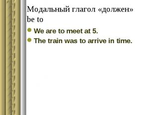 Модальный глагол «должен»be toWe are to meet at 5.The train was to arrive in tim