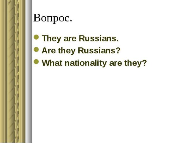 Вопрос.They are Russians.Are they Russians?What nationality are they?