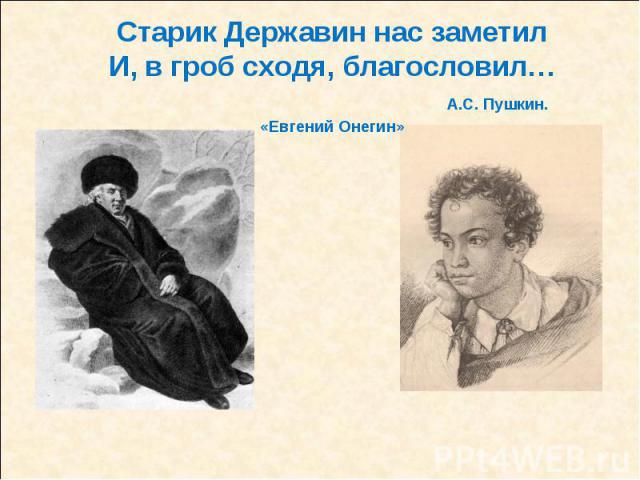 Старик Державин нас заметилИ, в гроб сходя, благословил… А.С. Пушкин. «Евгений Онегин»