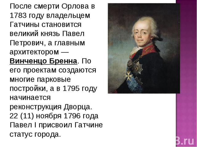 После смерти Орлова в 1783 году владельцем Гатчины становится великий князь Павел Петрович, а главным архитектором — Винченцо Бренна. По его проектам создаются многие парковые постройки, а в 1795 году начинается реконструкция Дворца. 22 (11) ноября …