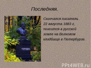 Последняя.Скончался писатель22 августа 1883 г,покоится в русскойземле на Волково