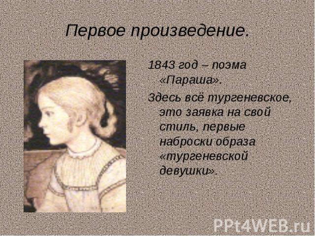Первое произведение.1843 год – поэма «Параша».Здесь всё тургеневское, это заявка на свой стиль, первые наброски образа «тургеневской девушки».