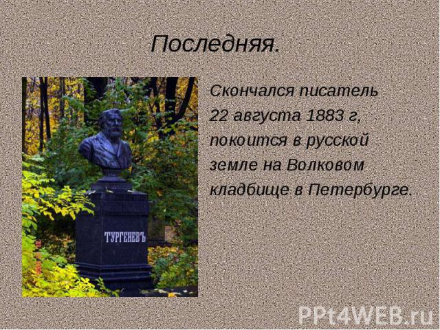 Последняя.Скончался писатель22 августа 1883 г,покоится в русскойземле на Волковомкладбище в Петербурге.