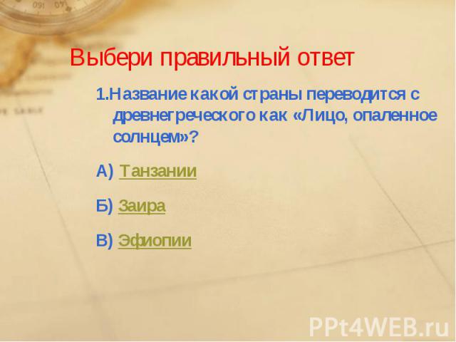 Выбери правильный ответ1.Название какой страны переводится с древнегреческого как «Лицо, опаленное солнцем»?А) ТанзанииБ) ЗаираВ) Эфиопии