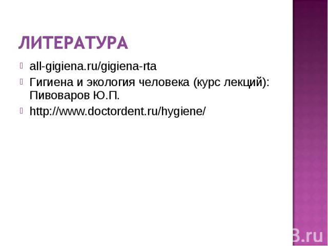 литератураall-gigiena.ru/gigiena-rtaГигиена и экология человека (курс лекций): Пивоваров Ю.П.http://www.doctordent.ru/hygiene/