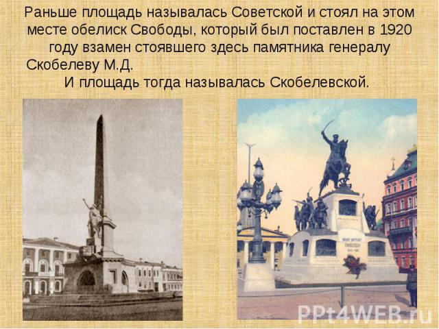 Раньше площадь называлась Советской и стоял на этом месте обелиск Свободы, который был поставлен в 1920 году взамен стоявшего здесь памятника генералу Скобелеву М.Д. И площадь тогда называлась Скобелевской.