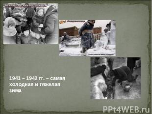 1941 – 1942 гг. – самая холодная и тяжелая зима