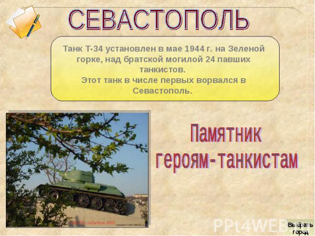 СЕВАСТОПОЛЬТанк Т-34 установлен в мае 1944 г. на Зеленой горке, над братской могилой 24 павших танкистов. Этот танк в числе первых ворвался в Севастополь. Памятникгероям-танкистам
