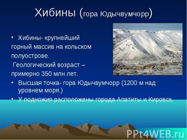 Хибины (гора Юдычвумчорр)Хибины- крупнейший горный массив на кольском полуострове. Геологический возраст – примерно 350 млн лет.Высшая точка- гора Юдычвумчорр (1200 м над уровнем моря.)У подножия расположены города Апатиты и Кировск.