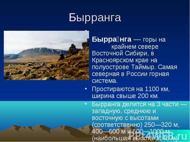 Бырранга Бырранга — горы на крайнем севере Восточной Сибири, в Красноярском крае на полуострове Таймыр. Самая северная в России горная система.Простираются на 1100 км, ширина свыше 200 км. Бырранга делится на 3 части — западную, среднюю и восточную …