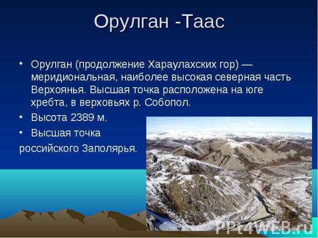 Орулган -ТаасОрулган (продолжение Хараулахских гор) — меридиональная, наиболее высокая северная часть Верхоянья. Высшая точка расположена на юге хребта, в верховьях р. Собопол. Высота 2389 м.Высшая точка российского Заполярья.