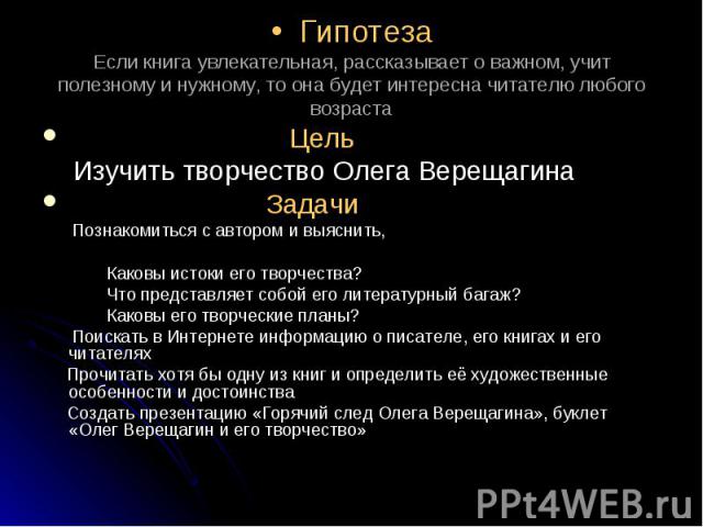 Гипотеза Если книга увлекательная, рассказывает о важном, учит полезному и нужному, то она будет интересна читателю любого возраста Цель Изучить творчество Олега Верещагина Задачи Познакомиться с автором и выяснить, Каковы истоки его творчества? Что…