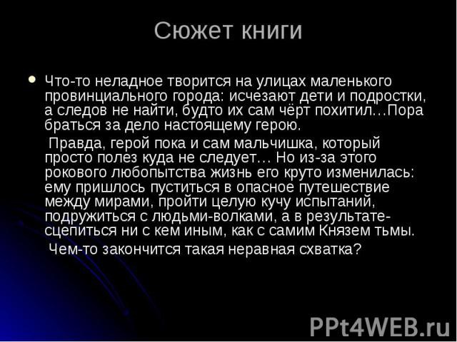 Сюжет книгиЧто-то неладное творится на улицах маленького провинциального города: исчезают дети и подростки, а следов не найти, будто их сам чёрт похитил…Пора браться за дело настоящему герою. Правда, герой пока и сам мальчишка, который просто полез …