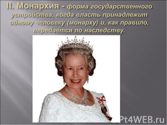 II. Монархия - форма государственного устройства, когда власть принадлежит одному человеку (монарху) и, как правило, передается по наследству.