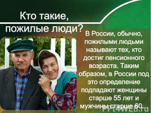 В России, обычно, пожилыми людьми называют тех, кто достиг пенсионного возраста.