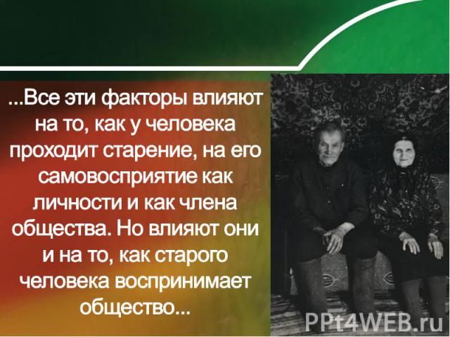 ...Все эти факторы влияют на то, как у человека проходит старение, на его самовосприятие как личности и как члена общества. Но влияют они и на то, как старого человека воспринимает общество...