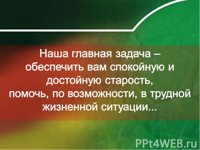 Наша главная задача – обеспечить вам спокойную и достойную старость, помочь, по возможности, в трудной жизненной ситуации...