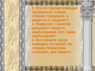 1. Кто из героев комедии произносит слова:«Свежо предание, а верится с трудом»?2