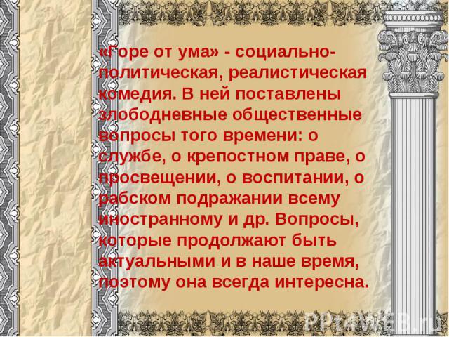 «Горе от ума» - социально-политическая, реалистическая комедия. В ней поставлены злободневные общественные вопросы того времени: о службе, о крепостном праве, о просвещении, о воспитании, о рабском подражании всему иностранному и др. Вопросы, которы…