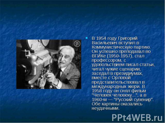 В 1954 году Григорий Васильевич вступил в Коммунистическую партию. Он успешно преподавал во ВГИКе (1950-1957), стал профессором, с удовольствием писал статьи, читал чужие сценарии, заседал в президиумах, вместе с Орловой представительствовал в между…