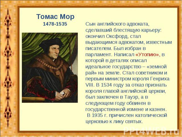 Томас Мор1478-1535Сын английского адвоката, сделавший блестящую карьеру: окончил Оксфорд, стал выдающимся адвокатом, известным писателем. Был избран в парламент. Написал «Утопию», в которой в деталях описал идеальное государство – «земной рай» на зе…