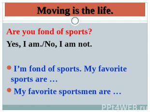 Moving is the life.Are you fond of sports? Yes, I am./No, I am not.I’m fond of s