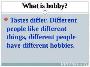 What is hobby?Tastes differ. Different people like different things, different p