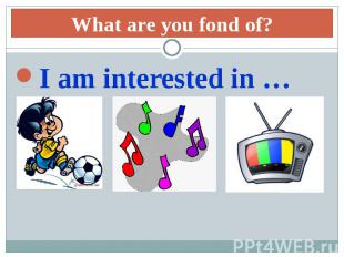 What are you fond of?I am interested in …