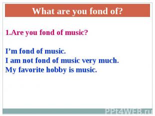 What are you fond of?1.Are you fond of music?I’m fond of music.I am not fond of