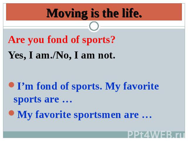 Moving is the life.Are you fond of sports? Yes, I am./No, I am not.I’m fond of sports. My favorite sports are …My favorite sportsmen are …